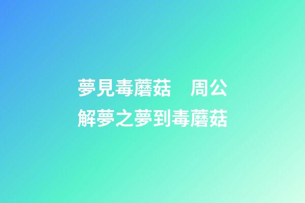 夢見毒蘑菇　周公解夢之夢到毒蘑菇